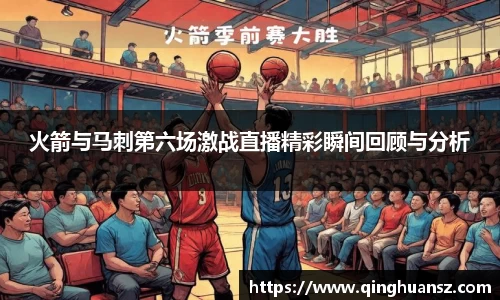 火箭与马刺第六场激战直播精彩瞬间回顾与分析